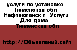 услуги по установке - Тюменская обл., Нефтеюганск г. Услуги » Для дома   . Тюменская обл.